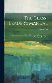 Hardcover The Class-Leader's Manual: Being Letters Addressed to a Class-Leader, On All Matters Relating to His Office Book