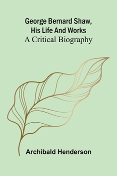 George Bernard Shaw, his life and works: a critical biography
