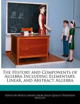 The History and Components of Algebra Including Elementary, Linear, and Abstract Algebr