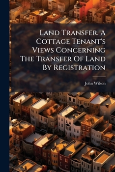 Land Transfer. A Cottage Tenant's Views Concerning The Transfer Of Land By Registration...