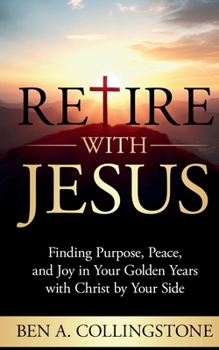 Retire With Jesus: Finding Purpose, Peace, and Joy In Your Golden Years with Christ by Your Side