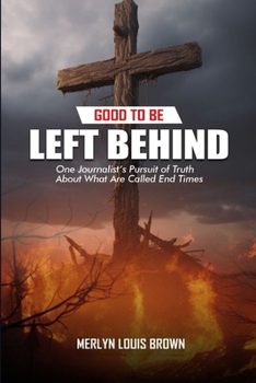 GOOD TO BE LEFT BEHIND: One Journalist's Point of View On What Are Called End Times (THY KINGDOM COME, thy will be done.)