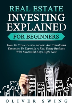 Paperback Real Estate Investing Explained for Beginners: How To Create Passive Income And Transforms Dummies To Expert In A Real Estate Business With Successful Book