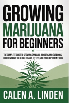 Paperback Growing Marijuana for Beginners: The Complete Guide to Growing Cannabis Indoors and Outdoors, Understanding THC & CBD, Strains, Effects, and Consumpti Book