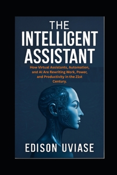 THE INTELLIGENT ASSISTANT: How Virtual Assistants, Automation, and AI Are Rewriting Work, Power, and Productivity in the 21st Century (The Assistant Revolution)