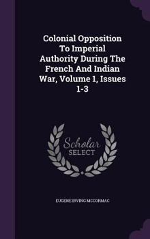 Hardcover Colonial Opposition To Imperial Authority During The French And Indian War, Volume 1, Issues 1-3 Book