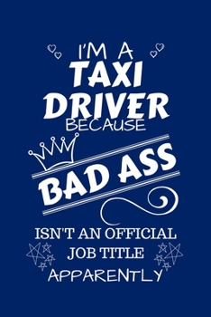 I'm A Taxi Driver Because BAD ASS Isn't A Job Title Apparently: Perfect Gag Gift For A Taxi Driver Who Happens To Be A Bad Ass! | Blank Lined Notebook ... and Banter | Birthday| Hen | Stag Do | A