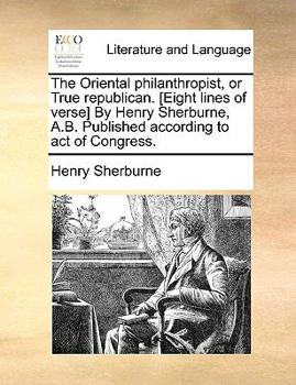 The Oriental philanthropist, or True republican. [Eight lines of verse] By Henry Sherburne, A.B. Published according to act of Congress.