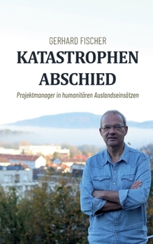 Katastrophenabschied: Projektmanager in humanitären Auslandseinsätzen (German Edition)