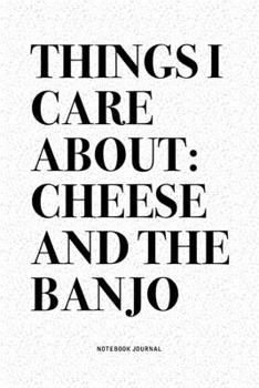 Things I Care About: Cheese And The Banjo: A 6x9 Inch Diary Notebook Journal With A Bold Text Font Slogan On A Matte Cover and 120 Blank Lined Pages Makes A Great Alternative To A Card