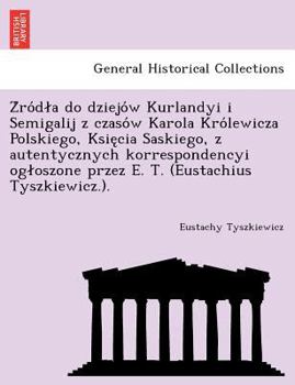 Źródła do dziejów Kurlandyi i Semigalij z czasów Karola Królewicza Polskiego, Księcia Saskiego, z autentycznych korrespondencyi ogłoszone przez E. T. (Eustachius Tyszkiewicz.).