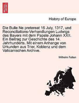 Die Bulle Ne pretereat 16 July, 1317, und Reconciliations-Verhandlungen Ludwigs des Bayers mit dem Papste Johann XXII. Ein Beitrag zur Geschichte des ... dem Vaticanischen Archive.