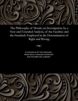 Paperback The Philosophy of Morals; An Investigation, by a New and Extended Analysis, of the Faculties and the Standards Employed in the Determination of Right Book