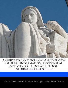A Guide to Consent Law : An Overview, General Information, Consensual Activity, Consent as Defense, Informed Consent, Etc