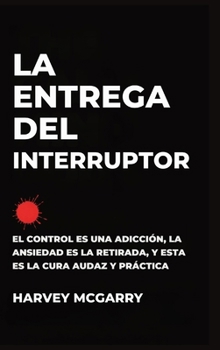 La Entrega Del Interruptor: El Control Es una Adicción, la Ansiedad Es la Retirada, y Este Es el de la Negrita, la Práctica de la Cura