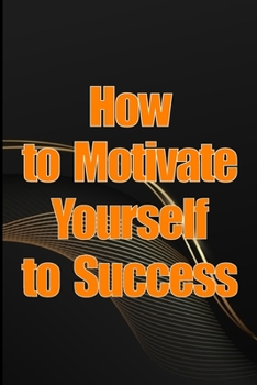 Paperback How to Motivate Yourself to Success: Motivating Your Way to Success: Assisting You in Achieving Your Life Goals! Book