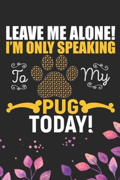 Paperback Leave Me Alone! I'm Only Speaking to My Pug Today!: Cool Pug Dog Journal Notebook - Pug Puppy Lover Gifts - Funny Pug Dog Notebook - Pug Owner Gifts - Book