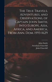 Hardcover The True Travels, Adventures, and Observations, of Captain John Smith, Into Europe, Asia, Africa, and America, From Ann. Dom. 1593-1629 Book