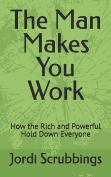 Paperback The Man Makes You Work: How the Rich and Powerful Hold Down Everyone Book