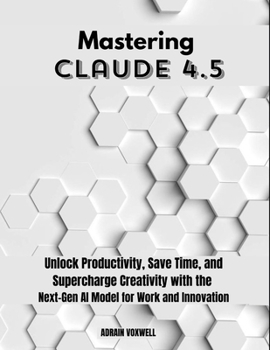 Mastering Claude 4.5: Unlock Productivity, Save Time, and Supercharge Creativity with the Next-Gen AI Model for Work and Innovation