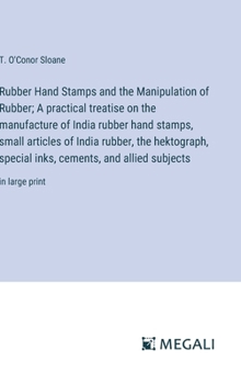 Rubber Hand Stamps and the Manipulation of Rubber; A practical treatise on the manufacture of India rubber hand stamps, small articles of India ... cements, and allied subjects: in large print