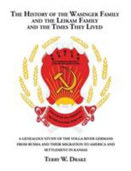 The History of the Wasinger Family and the Leikam Family and the Times They Lived: A Genealogy Study of the Volga River Germans from Russia and Their Migration to America and Settlement in Kansas