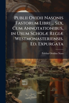 Publii Ovidii Nasonis Fastorum Libri ... Sex, Cum Annotationibus, in Usum Scholae Regiae Westmonasteriensis. Ed. Expurgata - Primary Source Edition