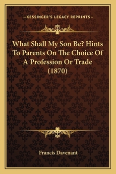 Paperback What Shall My Son Be? Hints To Parents On The Choice Of A Profession Or Trade (1870) Book