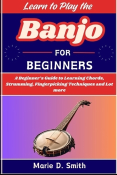 Learn To Play the Banjo for Beginners: A Beginner's Guide to Learning Chords, Strumming, Fingerpicking Techniques and Lot more