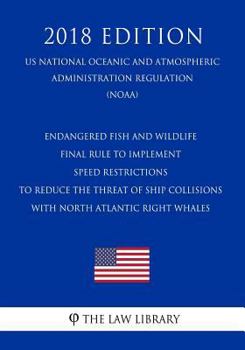 Endangered Fish and Wildlife - Final Rule To Implement Speed Restrictions to Reduce the Threat of Ship Collisions With North Atlantic Right Whales (US ... Regulation) (NOAA) (2018 Edition)