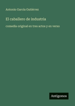 El caballero de industria: comedia original en tres actos y en verso (Spanish Edition)