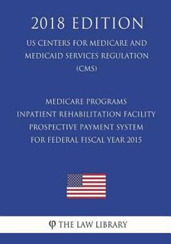 Medicare Programs - Inpatient Rehabilitation Facility Prospective Payment System for Federal Fiscal Year 2015 (Us Centers for Medicare and Medicaid Services Regulation) (Cms) (2018 Edition)