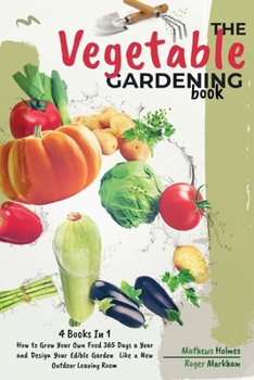 The Vegetable Gardening Book: 4 Books In 1, How to Grow Your Own Food 365 Days a Year and Design Your Edible Garden