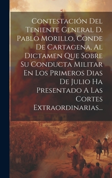Contestación Del Teniente General D. Pablo Morillo, Conde De Cartagena, Al Dictamen Que Sobre Su Conducta Militar En Los Primeros Dias De Julio Ha ... Cortes Extraordinarias...
