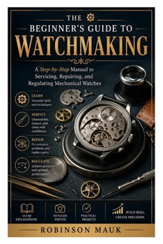 The Beginner’s Guide to Watchmaking: A Step-by-Step Manual to Servicing, Repairing, and Regulating Mechanical Watches