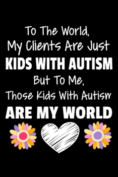 To The World My Clients Are Just Kids With Autism But To Me Those Kids With Autism Are My World: Blank Lined Journal Gift For Applied Behavior Analyst Aba Therapist