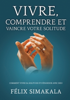 Vivre, Comprendre Et Vaincre Votre Solitude: Comment vivre sa solitude et s'épanouir avec Dieu (French Edition)