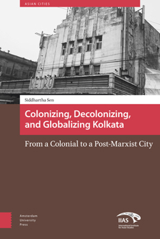 Hardcover Colonizing, Decolonizing, and Globalizing Kolkata: From a Colonial to a Post-Marxist City Book