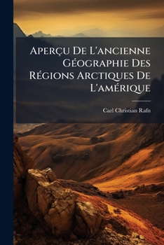 Apercu de l'Ancienne Geographie des Regions Arctiques de L'Amerique : Selon les Rapports Contenus Dans les Sagas du Nord