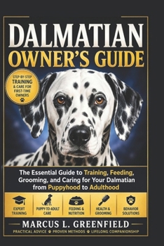 DALMATIAN OWNER’S GUIDE: The Essential Guide to Training, Feeding, Grooming, and Caring for Your Dalmatian from Puppyhood to Adulthood