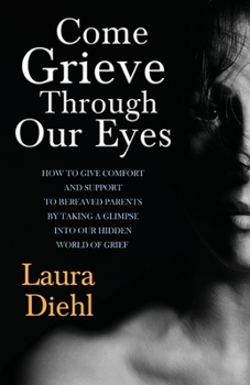 Paperback Come Grieve Through Our Eyes: How To Give Comfort And Support To Bereaved Parents By Taking A Glimpse Into Our Hidden Dark World Of Grief Book