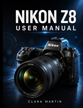 Nikon Z8 User Manual: A Comprehensive Step-by-Step Guide to Mastering Photography, 8K Videography, Autofocus, and Advanced Features