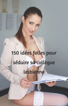 150 idées folles pour séduire sa collègue lesbienne: Le guide de séduction au bureau que vous attendiez sans le savoir (French Edition)