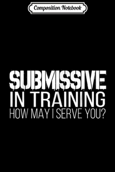 Composition Notebook: Submissive In Training How May I Serve You BDSM  Journal/Notebook Blank Lined Ruled 6x9 100 Pages