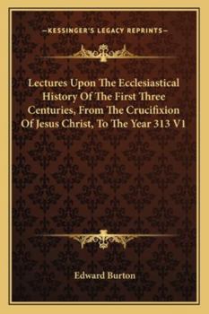 Lectures Upon the Ecclesiastical History of the First Three Centuries: From the Crucifixion of Jesus