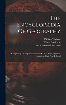 Hardcover The Encyclopædia Of Geography: Comprising A Complete Description Of The Earth, Physical, Statistical, Civil, And Political Book