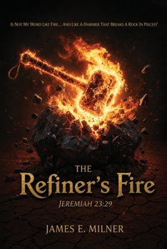 The Refiner's Fire: Is Not My Word Like Fire... And Like a Hammer That Breaks a Rock in Pieces?