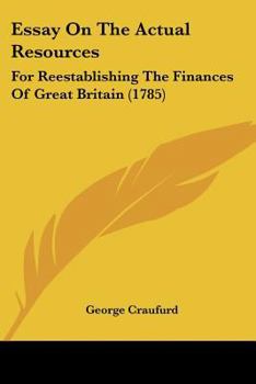 Essay on the Actual Resources, for Reestablishing the Finances of Great Britain