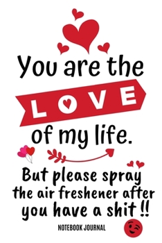 You Are The Love Of My Life, But Please Spray The Air Freshener After You Have A Shit !! Notebook Journal: Novelty Blank Lined Journal, Card Alternative / Gift Idea, For Valentine's Day, Anniversary.