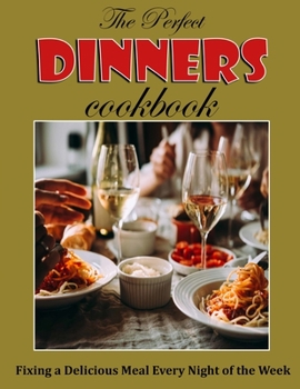 The Perfect Dinners Cookbook: Fixing a Delicious Meal Every Night of the Week
